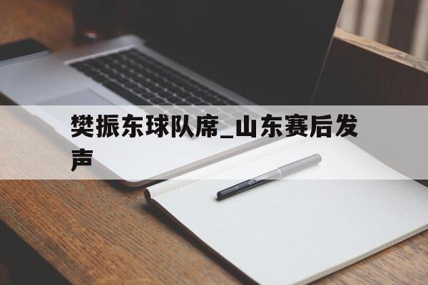 包含樊振东球队席_山东赛后发声的词条